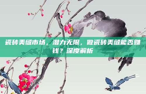 瓷砖美缝市场，潜力无限，做瓷砖美缝能否赚钱？深度解析