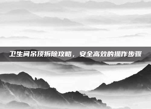 卫生间吊顶拆除攻略，安全高效的操作步骤