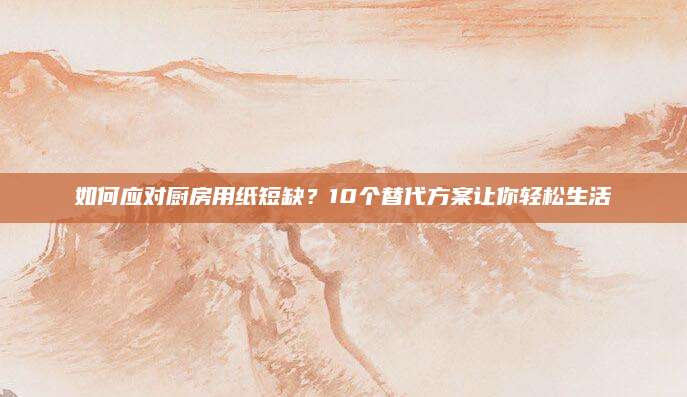 如何应对厨房用纸短缺？10个替代方案让你轻松生活