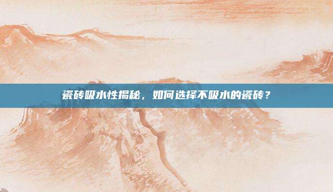 瓷砖吸水性揭秘，如何选择不吸水的瓷砖？
