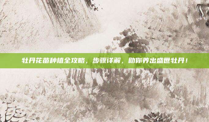 牡丹花苗种植全攻略，步骤详解，助你养出盛世牡丹！