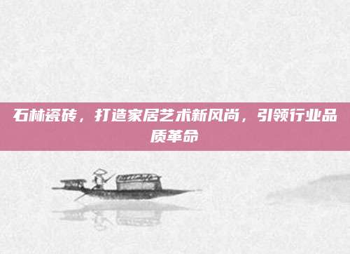 石林瓷砖，打造家居艺术新风尚，引领行业品质革命