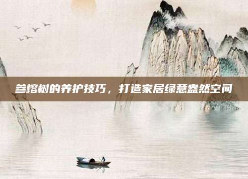 参榕树的养护技巧，打造家居绿意盎然空间