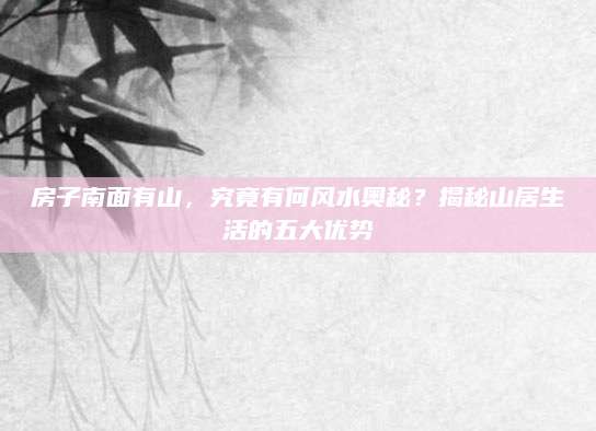 房子南面有山，究竟有何风水奥秘？揭秘山居生活的五大优势