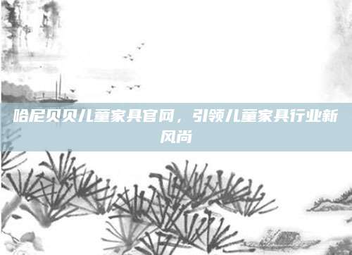哈尼贝贝儿童家具官网，引领儿童家具行业新风尚