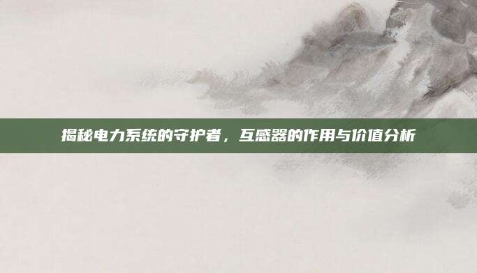 揭秘电力系统的守护者，互感器的作用与价值分析