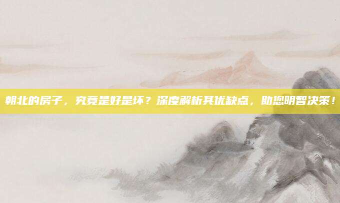 朝北的房子，究竟是好是坏？深度解析其优缺点，助您明智决策！