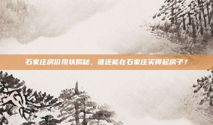石家庄房价现状揭秘，谁还能在石家庄买得起房子？