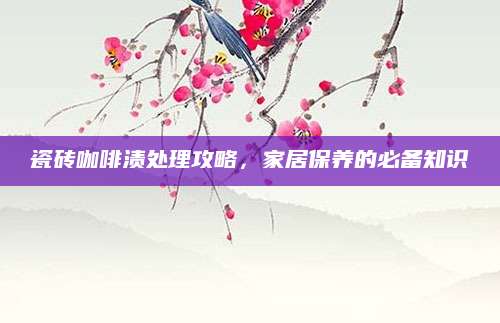 瓷砖咖啡渍处理攻略，家居保养的必备知识