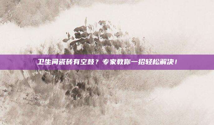 卫生间瓷砖有空鼓？专家教你一招轻松解决！