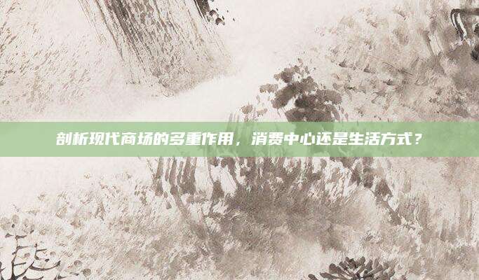 剖析现代商场的多重作用，消费中心还是生活方式？