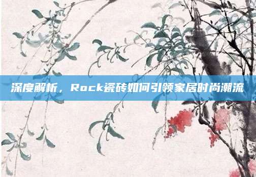 深度解析，Rock瓷砖如何引领家居时尚潮流