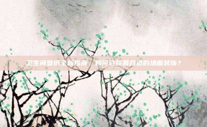 卫生间壁纸全新指南，如何选择最合适的墙面装饰？