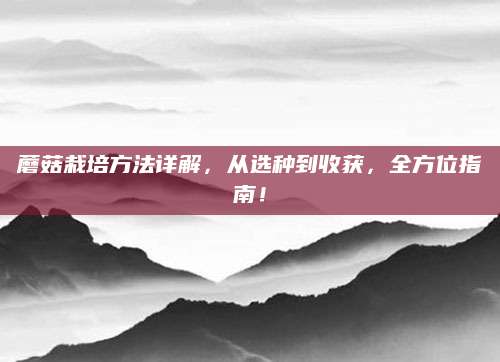 蘑菇栽培方法详解，从选种到收获，全方位指南！