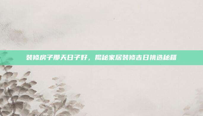 装修房子那天日子好，揭秘家居装修吉日挑选秘籍