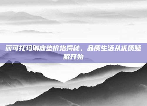 丽可托玛琳床垫价格揭秘，品质生活从优质睡眠开始