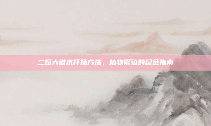 二翅六道木扦插方法，植物繁殖的绿色指南