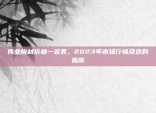 伟业板材价格一览表，2023年市场行情及选购指南