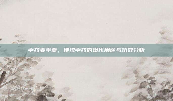 中药姜半夏，传统中药的现代用途与功效分析