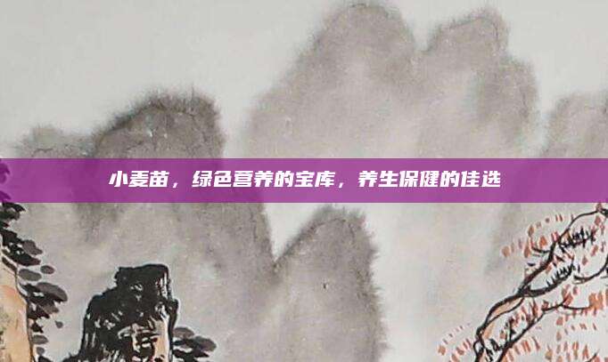 小麦苗，绿色营养的宝库，养生保健的佳选