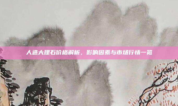人造大理石价格解析，影响因素与市场行情一览