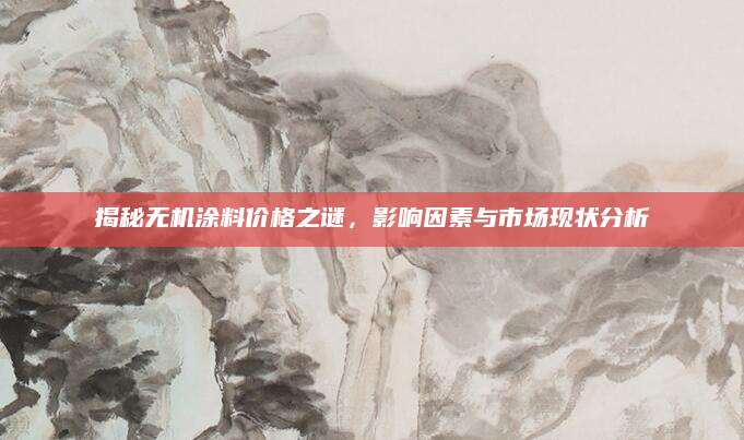 揭秘无机涂料价格之谜，影响因素与市场现状分析