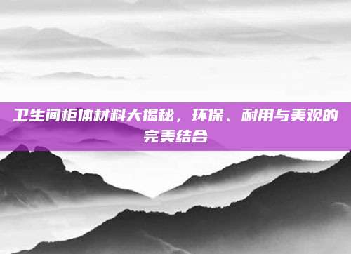 卫生间柜体材料大揭秘，环保、耐用与美观的完美结合