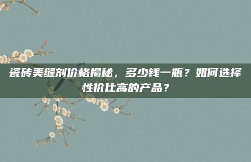 瓷砖美缝剂价格揭秘，多少钱一瓶？如何选择性价比高的产品？