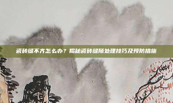 瓷砖缝不齐怎么办？揭秘瓷砖缝隙处理技巧及预防措施