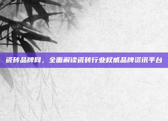 瓷砖品牌网，全面解读瓷砖行业权威品牌资讯平台