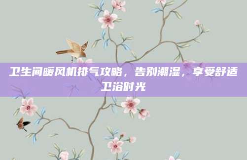 卫生间暖风机排气攻略，告别潮湿，享受舒适卫浴时光
