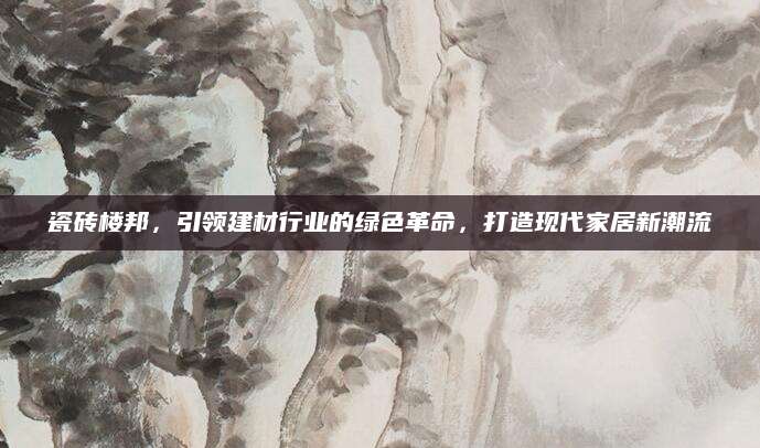 瓷砖楼邦，引领建材行业的绿色革命，打造现代家居新潮流