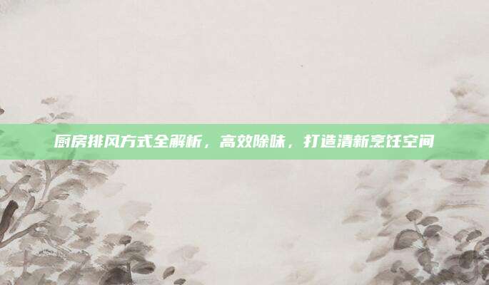 厨房排风方式全解析，高效除味，打造清新烹饪空间