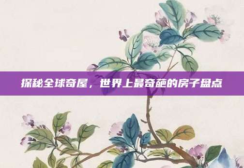 探秘全球奇屋，世界上最奇葩的房子盘点