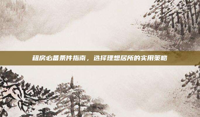 租房必备条件指南，选择理想居所的实用策略