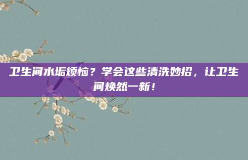 卫生间水垢烦恼？学会这些清洗妙招，让卫生间焕然一新！