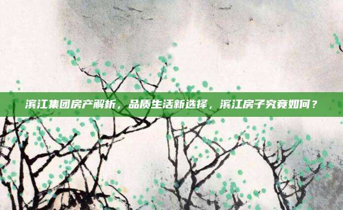 滨江集团房产解析，品质生活新选择，滨江房子究竟如何？