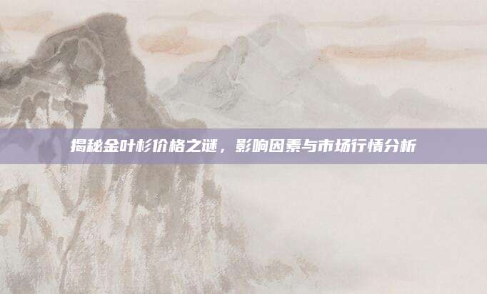 揭秘金叶杉价格之谜，影响因素与市场行情分析