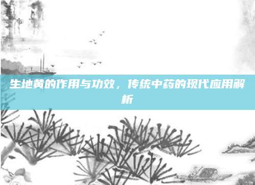 生地黄的作用与功效，传统中药的现代应用解析