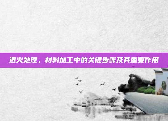 退火处理，材料加工中的关键步骤及其重要作用