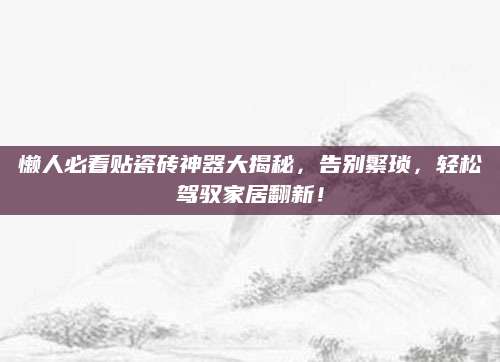 懒人必看贴瓷砖神器大揭秘，告别繁琐，轻松驾驭家居翻新！