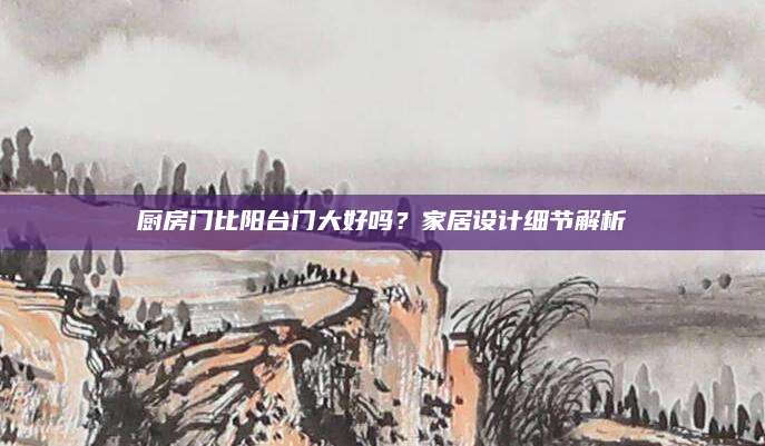 厨房门比阳台门大好吗？家居设计细节解析