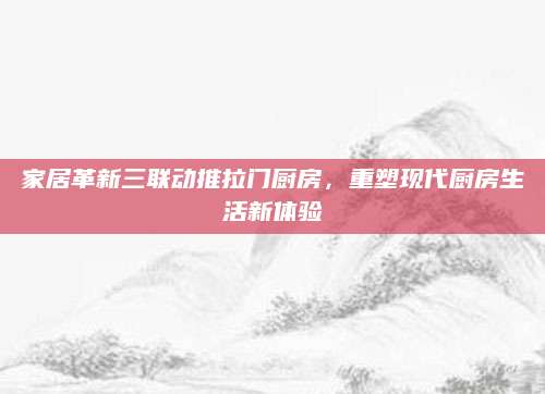 家居革新三联动推拉门厨房，重塑现代厨房生活新体验