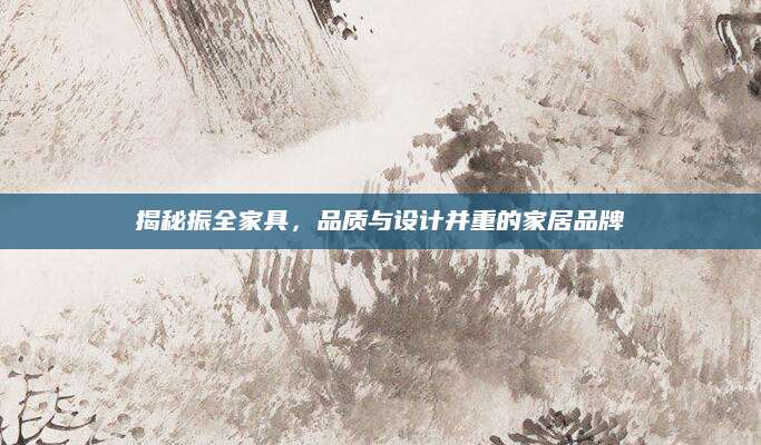 揭秘振全家具，品质与设计并重的家居品牌