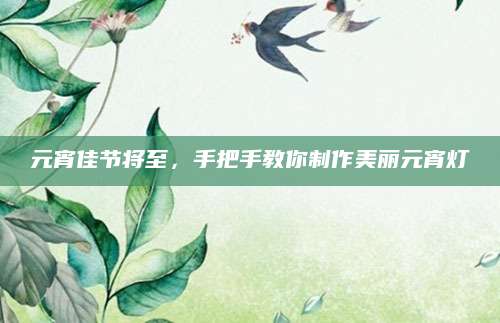 元宵佳节将至，手把手教你制作美丽元宵灯