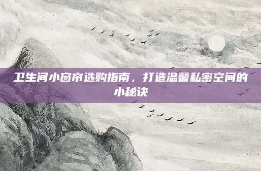 卫生间小窗帘选购指南，打造温馨私密空间的小秘诀