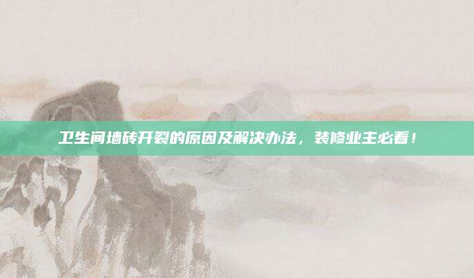 卫生间墙砖开裂的原因及解决办法，装修业主必看！