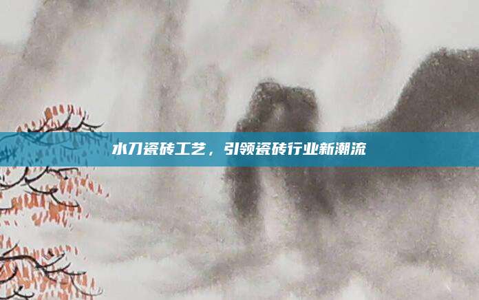 水刀瓷砖工艺，引领瓷砖行业新潮流