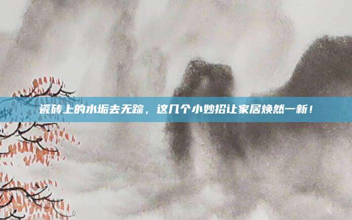 瓷砖上的水垢去无踪，这几个小妙招让家居焕然一新！