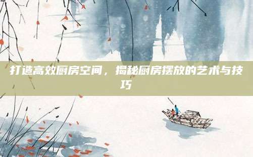 打造高效厨房空间，揭秘厨房摆放的艺术与技巧